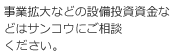 事業拡大などの設備投資資金などはサンコウにご相談ください。