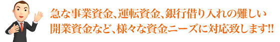 急な事業資金、運転資金、銀行借り入れの難しい開業資金など、様々な資金ニーズに対応いたします!!