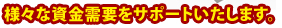 様々な資金需要をサポートいたします。