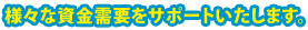 様々な資金需要をサポートいたします。